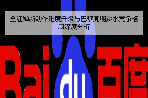 全红婵新动作难度升级与巴黎周期跳水竞争格局深度分析