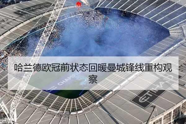 哈兰德欧冠前状态回暖曼城锋线重构观察