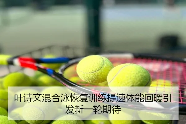 叶诗文混合泳恢复训练提速体能回暖引发新一轮期待