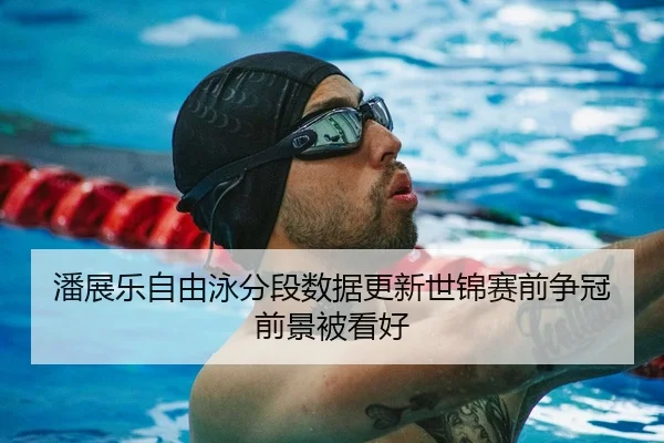 潘展乐自由泳分段数据更新世锦赛前争冠前景被看好