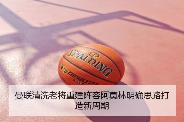 曼联清洗老将重建阵容阿莫林明确思路打造新周期