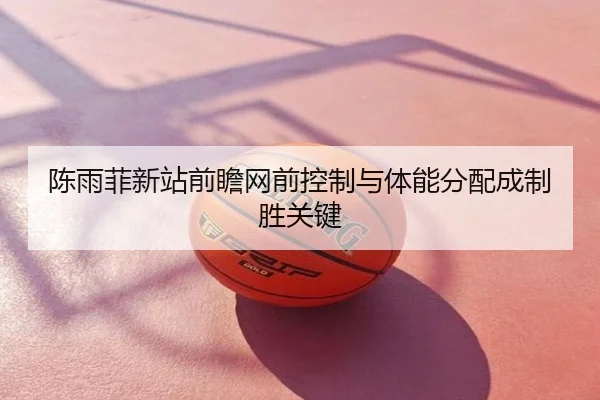 陈雨菲新站前瞻网前控制与体能分配成制胜关键