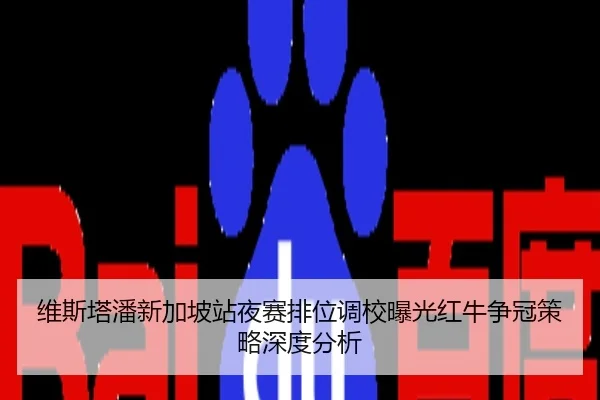 维斯塔潘新加坡站夜赛排位调校曝光红牛争冠策略深度分析