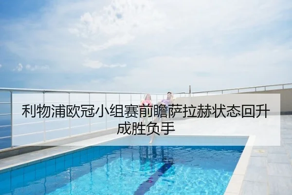 利物浦欧冠小组赛前瞻萨拉赫状态回升成胜负手