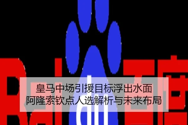 皇马中场引援目标浮出水面 阿隆索钦点人选解析与未来布局