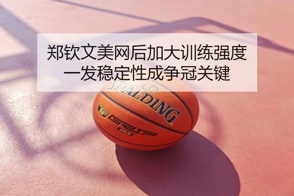 郑钦文美网后加大训练强度 一发稳定性成争冠关键