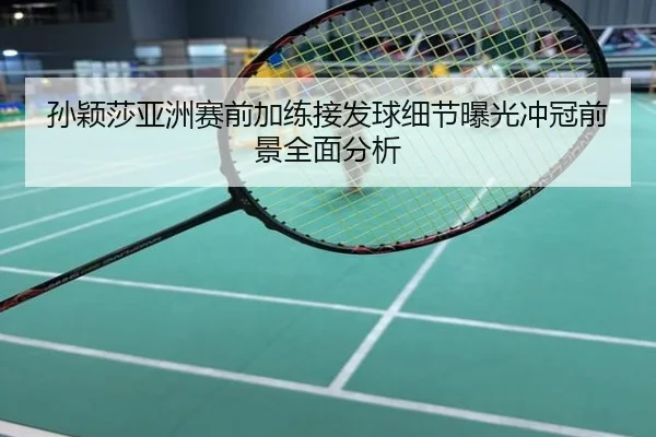 孙颖莎亚洲赛前加练接发球细节曝光冲冠前景全面分析