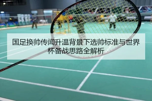 国足换帅传闻升温背景下选帅标准与世界杯备战思路全解析